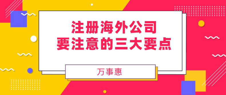 注冊(cè)海外公司要注意的三大要點(diǎn)-萬(wàn)事惠